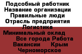 Подсобный работник › Название организации ­ Правильные люди › Отрасль предприятия ­ Логистика › Минимальный оклад ­ 30 000 - Все города Работа » Вакансии   . Крым,Черноморское